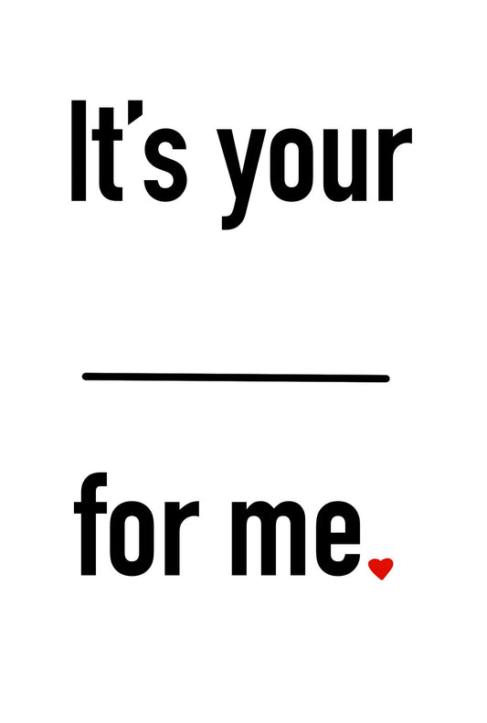 It's Your _________ for me. Fill-in-the-blank Valentine's Day Card